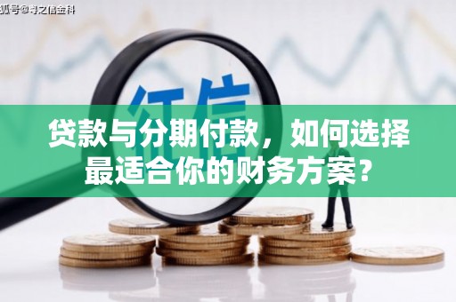 来安贷款与分期付款，如何选择最适合你的财务方案？