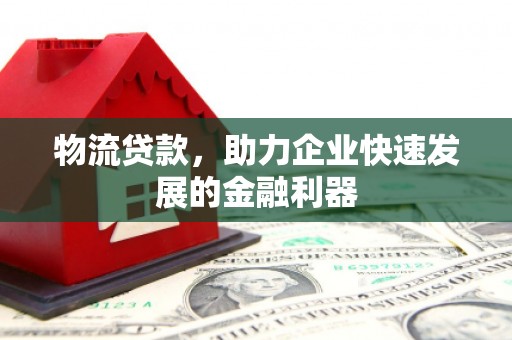 屯昌物流贷款，助力企业快速发展的金融利器