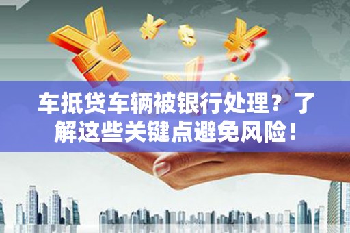 明水车抵贷车辆被银行处理？了解这些关键点避免风险！