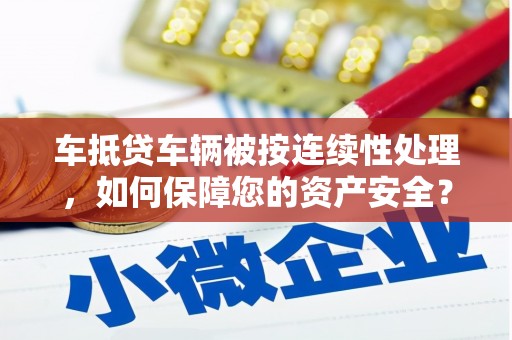 怀来车抵贷车辆被按连续性处理，如何保障您的资产安全？