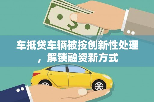 蜀山车抵贷车辆被按创新性处理，解锁融资新方式