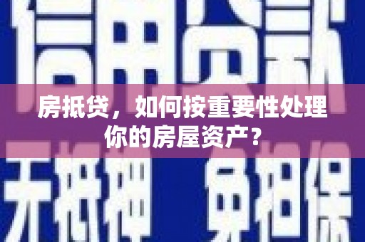 察隅房抵贷，如何按重要性处理你的房屋资产？