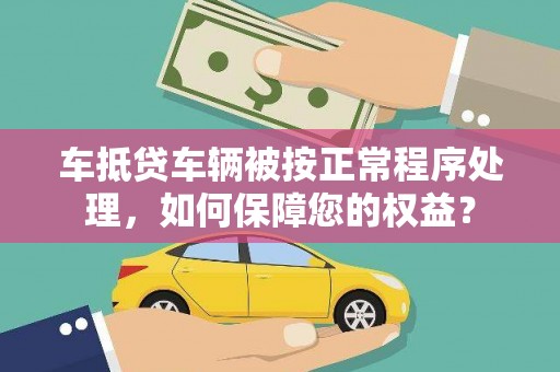 忠县车抵贷车辆被按正常程序处理，如何保障您的权益？