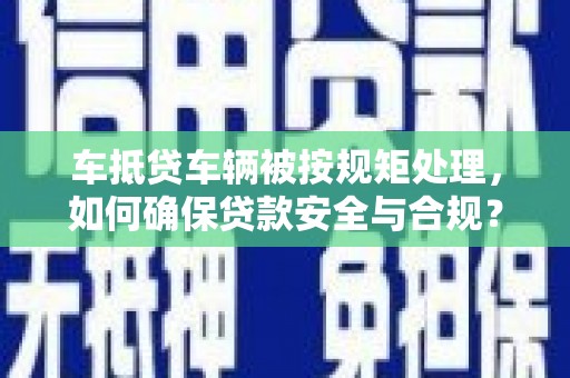 城北车抵贷车辆被按规矩处理，如何确保贷款安全与合规？