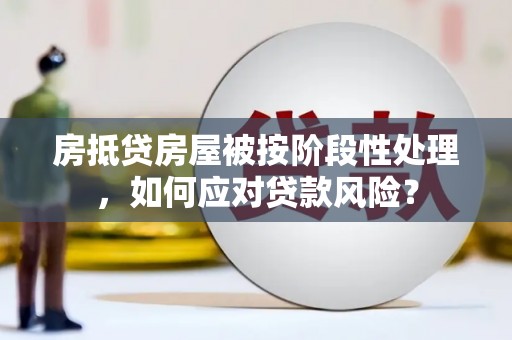 桂林房抵贷房屋被按阶段性处理，如何应对贷款风险？
