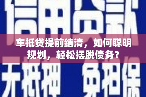 天桥车抵贷提前结清，如何聪明规划，轻松摆脱债务？