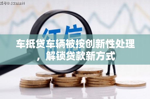 从化车抵贷车辆被按创新性处理，解锁贷款新方式