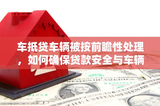 汾西车抵贷车辆被按前瞻性处理，如何确保贷款安全与车辆保值？