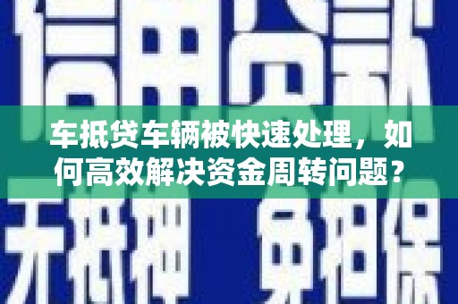 元谋车抵贷车辆被快速处理，如何高效解决资金周转问题？