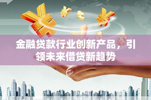 霞浦金融贷款行业创新产品，引领未来借贷新趋势